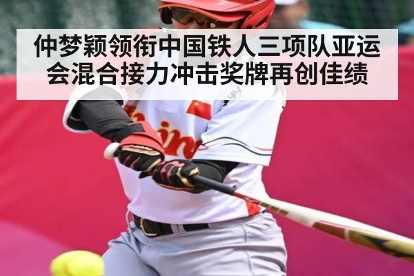 仲梦颖领衔中国铁人三项队亚运会混合接力冲击奖牌再创佳绩