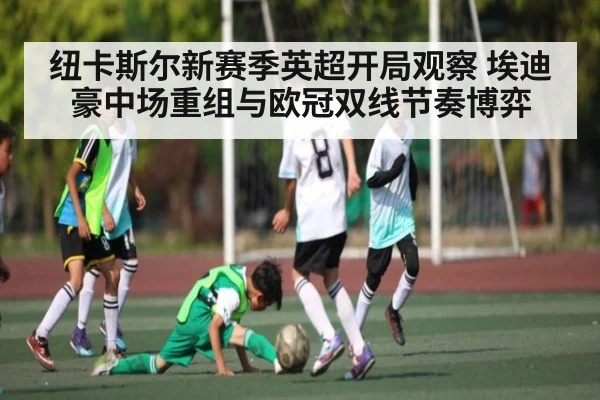 纽卡斯尔新赛季英超开局观察 埃迪豪中场重组与欧冠双线节奏博弈
