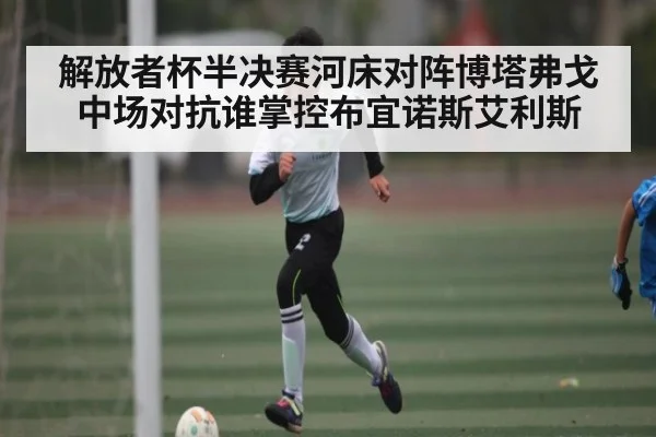 解放者杯半决赛河床对阵博塔弗戈中场对抗谁掌控布宜诺斯艾利斯