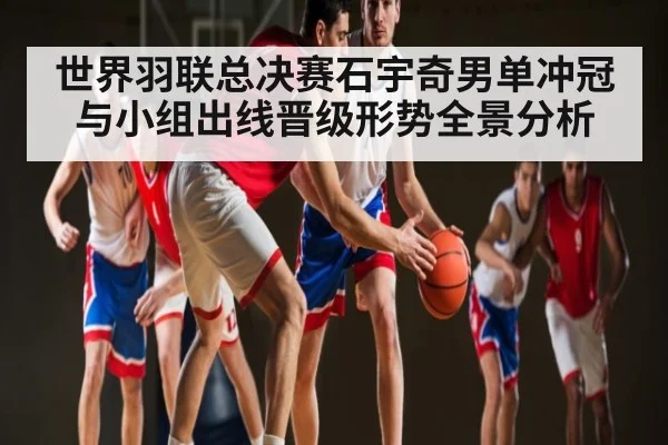 世界羽联总决赛石宇奇男单冲冠与小组出线晋级形势全景分析
