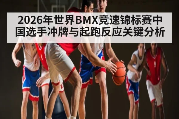 2026年世界BMX竞速锦标赛中国选手冲牌与起跑反应关键分析