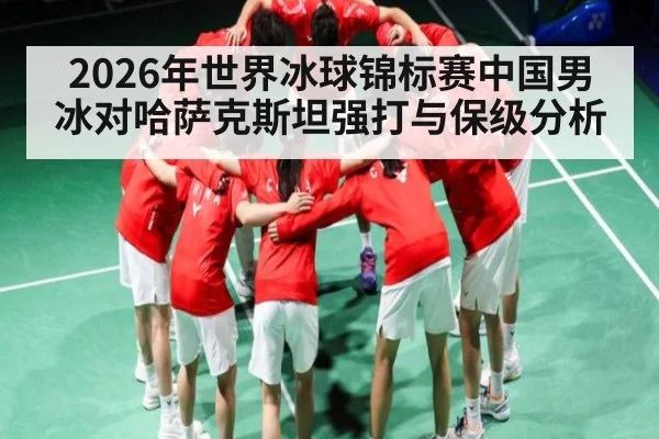 2026年世界冰球锦标赛中国男冰对哈萨克斯坦强打与保级分析